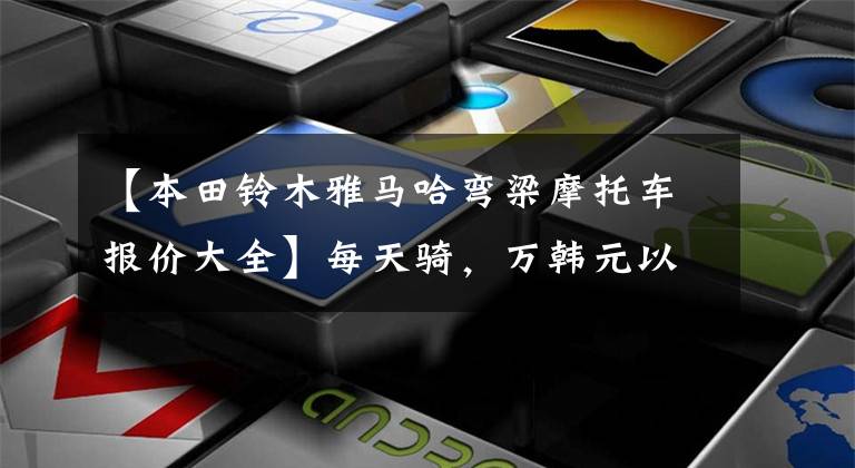 【本田铃木雅马哈弯梁摩托车报价大全】每天骑，万韩元以内的弯曲横梁有什么选择，我推荐几个