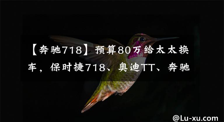 【奔驰718】预算80万给太太换车，保时捷718、奥迪TT、奔驰SLC，注重动力怎么选