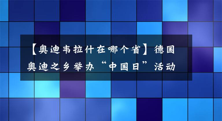 【奥迪韦拉什在哪个省】德国奥迪之乡举办“中国日”活动