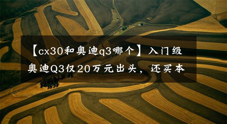 【cx30和奥迪q3哪个】入门级奥迪Q3仅20万元出头，还买本田CR-V？