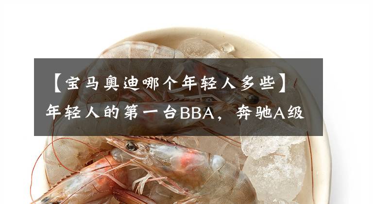 【宝马奥迪哪个年轻人多些】年轻人的第一台BBA，奔驰A级、宝马1系、奥迪A3L怎么选？