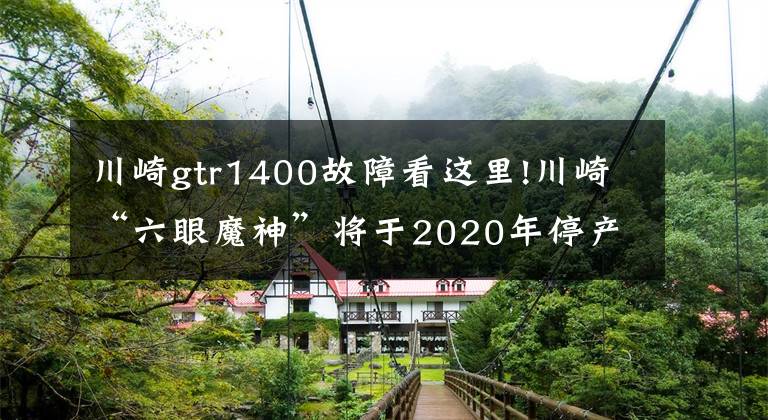 川崎gtr1400故障看这里!川崎“六眼魔神”将于2020年停产 大排量自吸时代宣告终结