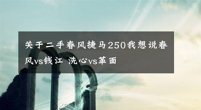 关于二手春风捷马250我想说春风vs钱江 洗心vs革面