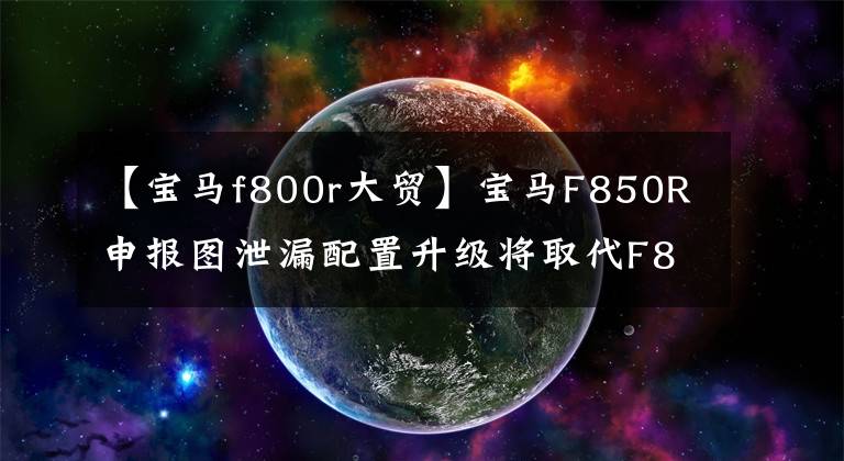 【宝马f800r大贸】宝马F850R申报图泄漏配置升级将取代F800R。