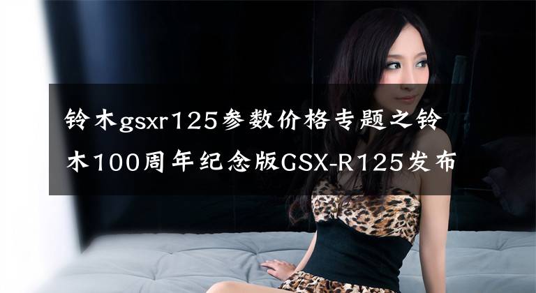铃木gsxr125参数价格专题之铃木100周年纪念版GSX-R125发布，2.5万7月3日发售
