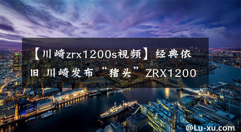 【川崎zrx1200s视频】经典依旧 川崎发布“猪头”ZRX1200 DAEG最终版