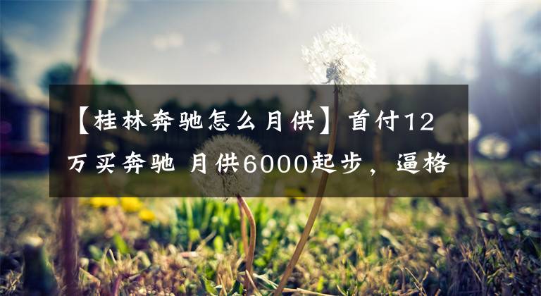 【桂林奔驰怎么月供】首付12万买奔驰 月供6000起步，逼格和面子是有的，只要负担得起