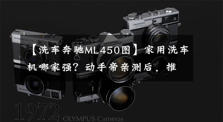 【洗车奔驰ML450图】家用洗车机哪家强？动手帝亲测后，推荐这些产品！