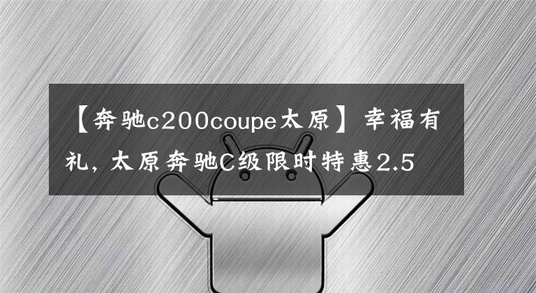 【奔驰c200coupe太原】幸福有礼, 太原奔驰C级限时特惠2.5万元