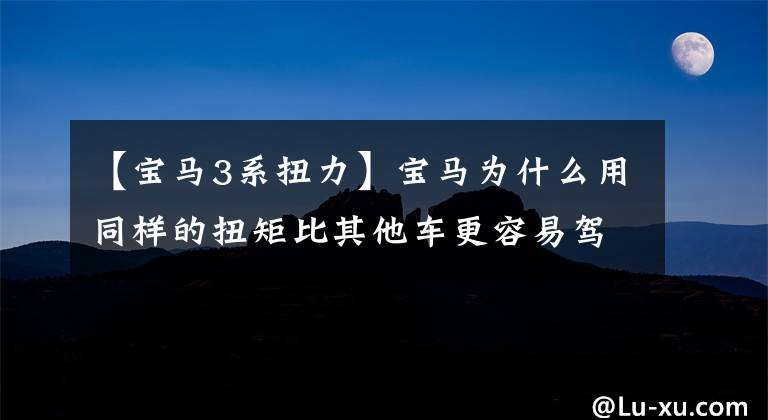 【宝马3系扭力】宝马为什么用同样的扭矩比其他车更容易驾驶？转矩到底是什么？