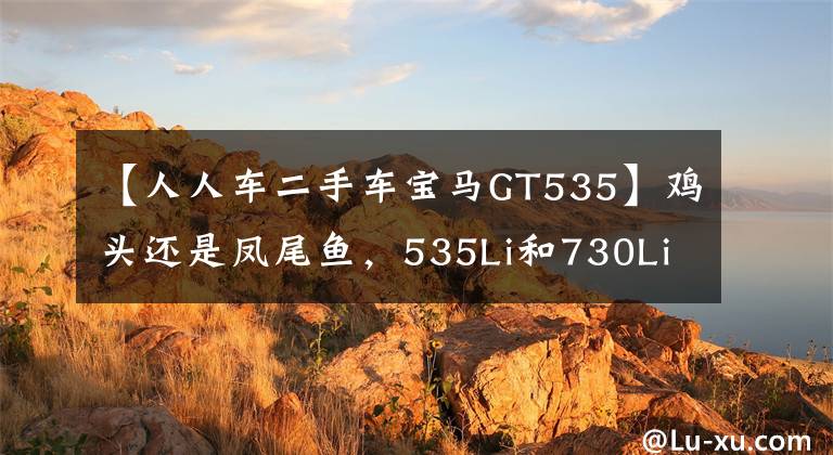 【人人车二手车宝马GT535】鸡头还是凤尾鱼，535Li和730Li怎么选择？