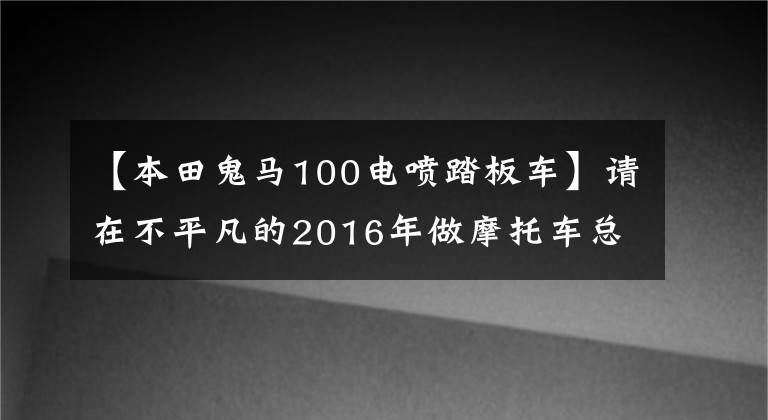 【本田鬼马100电喷踏板车】请在不平凡的2016年做摩托车总结
