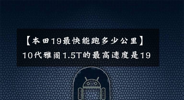 【本田19最快能跑多少公里】10代雅阁1.5T的最高速度是190，凌派1.0T的最高速度是195，正常吗？