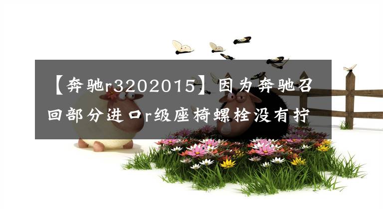 【奔驰r3202015】因为奔驰召回部分进口r级座椅螺栓没有拧紧