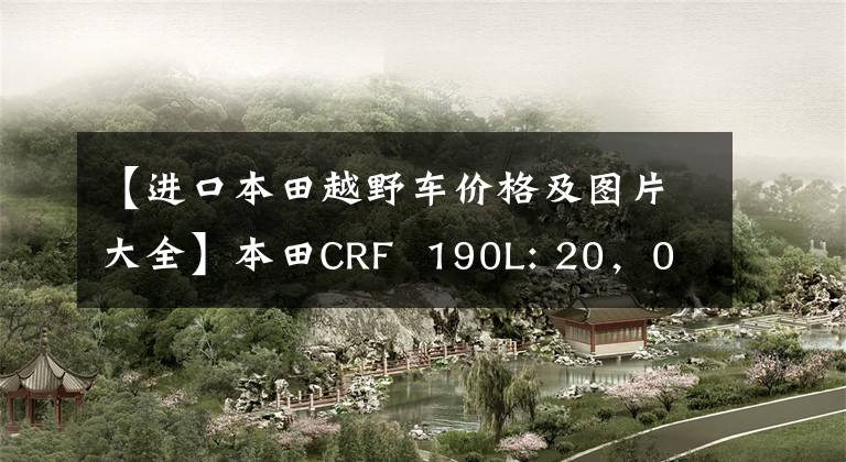 【进口本田越野车价格及图片大全】本田CRF  190L: 20，000韩元，开20万个天然气田！相反，可以走路，可以撒欢的幸福车。