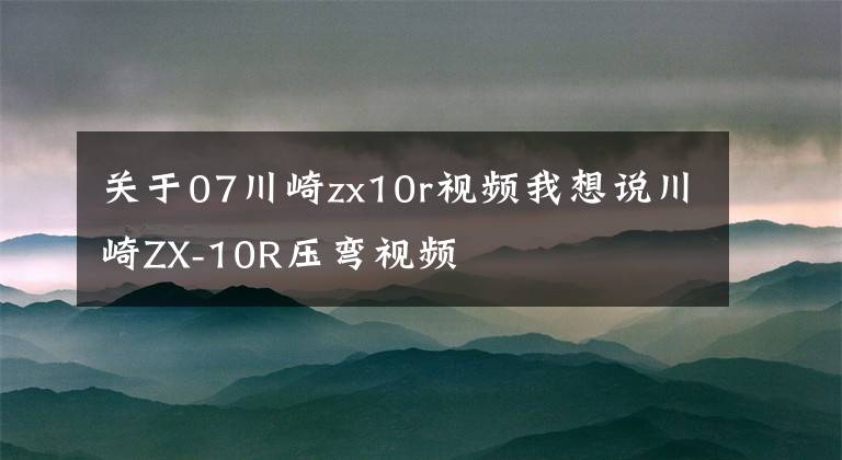 关于07川崎zx10r视频我想说川崎ZX-10R压弯视频
