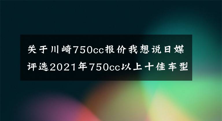 关于川崎750cc报价我想说日媒评选2021年750cc以上十佳车型，第一名实至名归