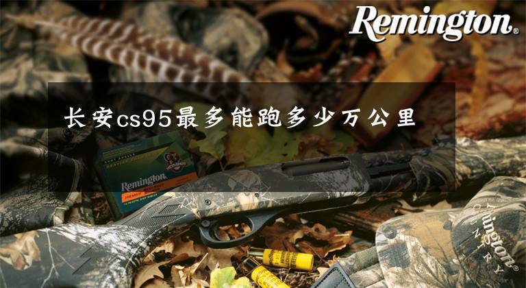 长安cs95最多能跑多少万公里