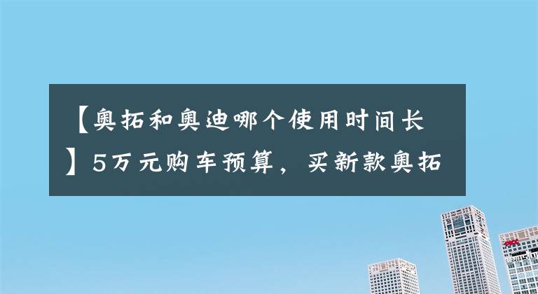 【奥拓和奥迪哪个使用时间长】5万元购车预算，买新款奥拓 不如买06款奥迪A4 性价比超高