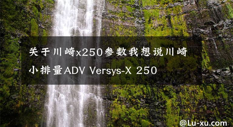关于川崎x250参数我想说川崎小排量ADV Versys-X 250