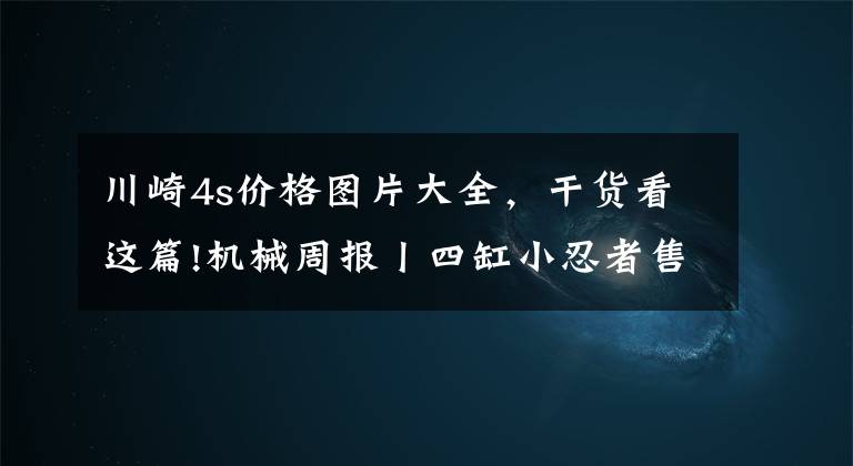 川崎4s价格图片大全，干货看这篇!机械周报丨四缸小忍者售价6万、全新金翼价格降低、新车上牌4S店可办理