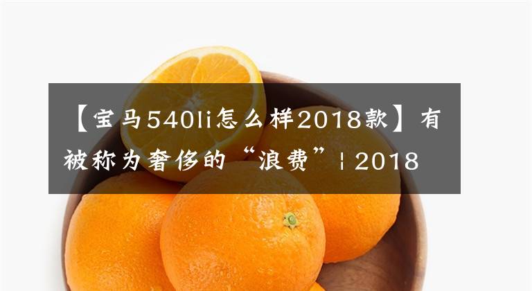 【宝马540li怎么样2018款】有被称为奢侈的“浪费”| 2018宝马540i