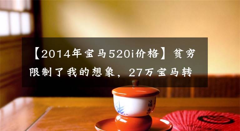 【2014年宝马520i价格】贫穷限制了我的想象，27万宝马转过身卖了30万韩元