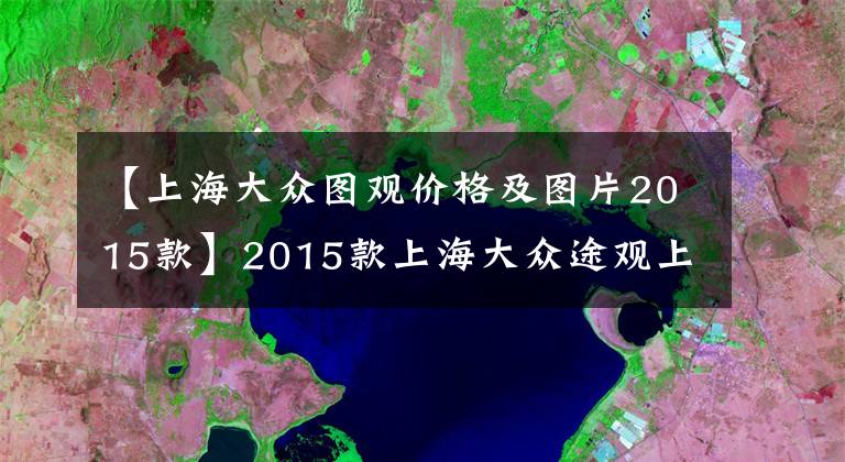 【上海大众图观价格及图片2015款】2015款上海大众途观上市 售19.98-31.58万