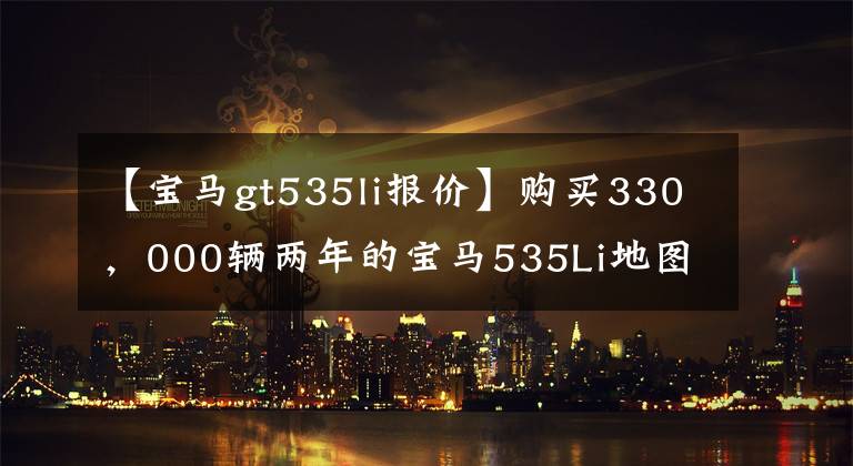 【宝马gt535li报价】购买330，000辆两年的宝马535Li地图家的40%不值得。