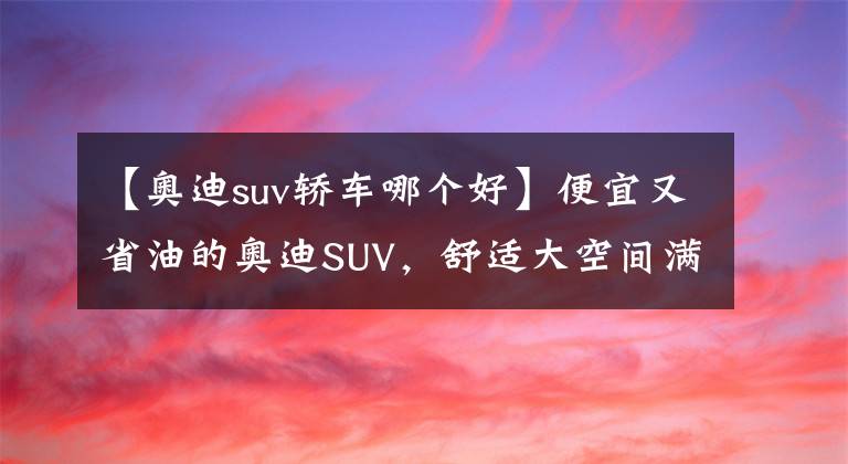 【奥迪suv轿车哪个好】便宜又省油的奥迪SUV，舒适大空间满足家用，实拍奥迪Q3