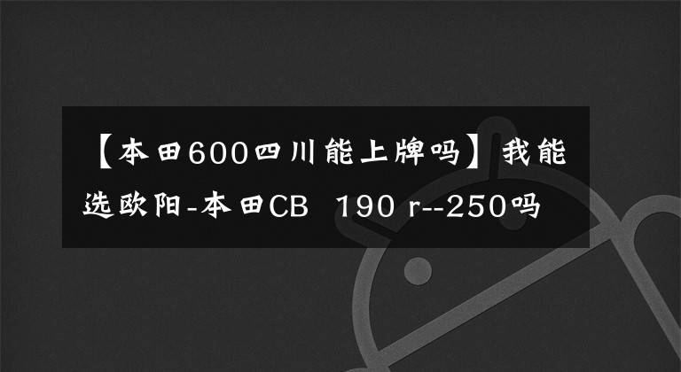 【本田600四川能上牌吗】我能选欧阳-本田CB  190 r--250吗？说出实测数据