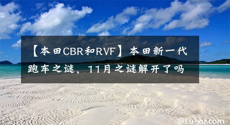 【本田CBR和RVF】本田新一代跑车之谜，11月之谜解开了吗？