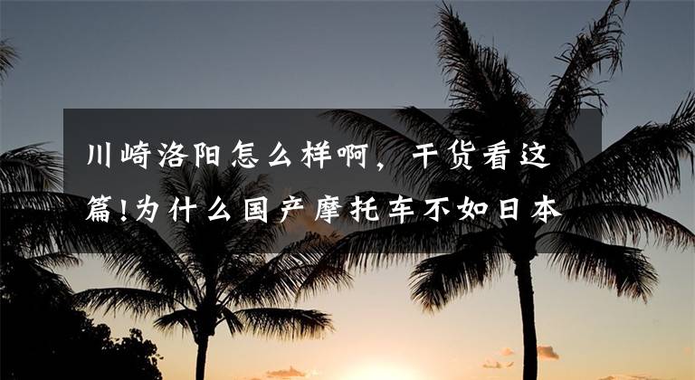 川崎洛阳怎么样啊，干货看这篇!为什么国产摩托车不如日本雅马哈、川崎、铃木、本田？