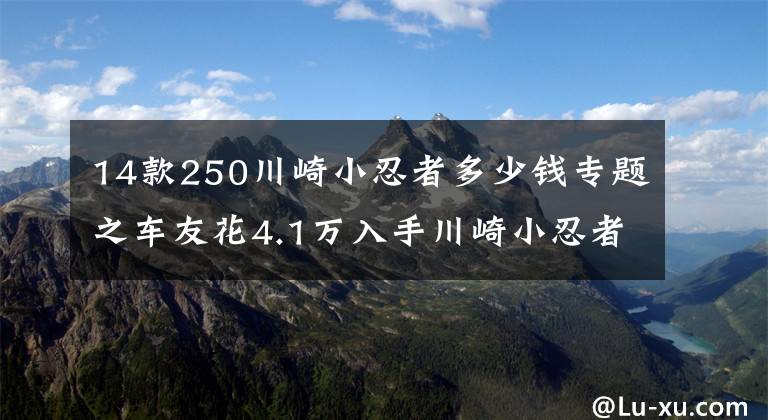 14款250川崎小忍者多少钱专题之车友花4.1万入手川崎小忍者250，高速给力起速慢，半年后想换车