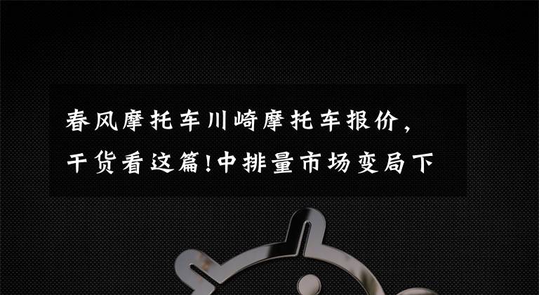 春风摩托车川崎摩托车报价，干货看这篇!中排量市场变局下，这四款跑车还是更值得考虑，但也不能盲目跟风