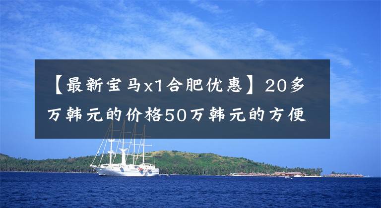 【最新宝马x1合肥优惠】20多万韩元的价格50万韩元的方便面这些车最高可打折9万韩元！