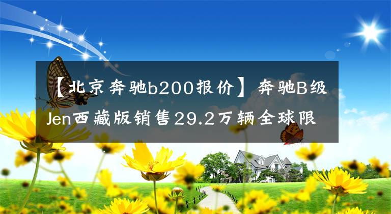 【北京奔驰b200报价】奔驰B级Jen西藏版销售29.2万辆全球限量1，000辆