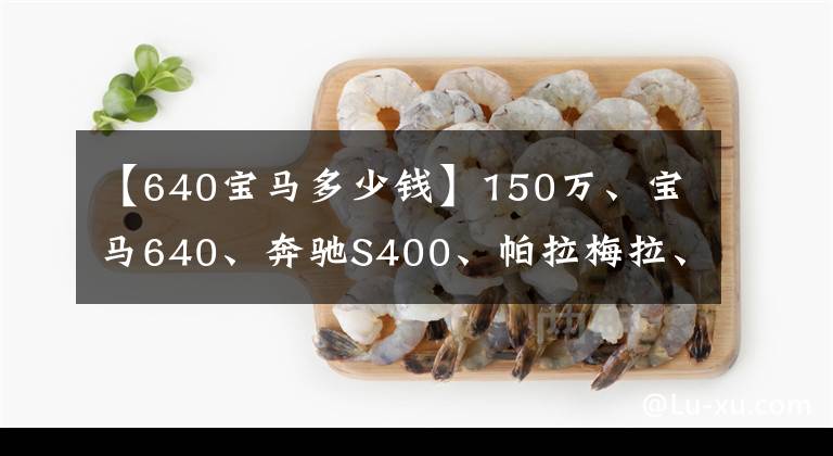 【640宝马多少钱】150万、宝马640、奔驰S400、帕拉梅拉、奥迪A8