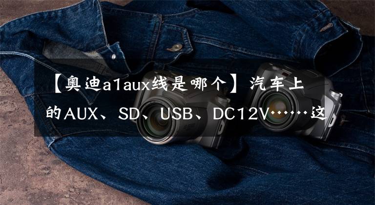 【奥迪a1aux线是哪个】汽车上的AUX、SD、USB、DC12V……这些接口有啥用，看完你就清楚了