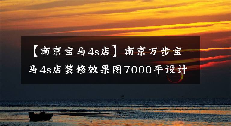 【南京宝马4s店】南京万步宝马4s店装修效果图7000平设计高端霸气