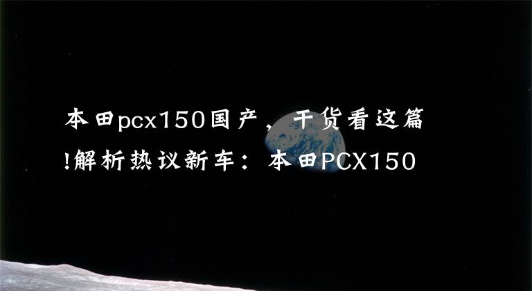 本田pcx150国产，干货看这篇!解析热议新车：本田PCX150