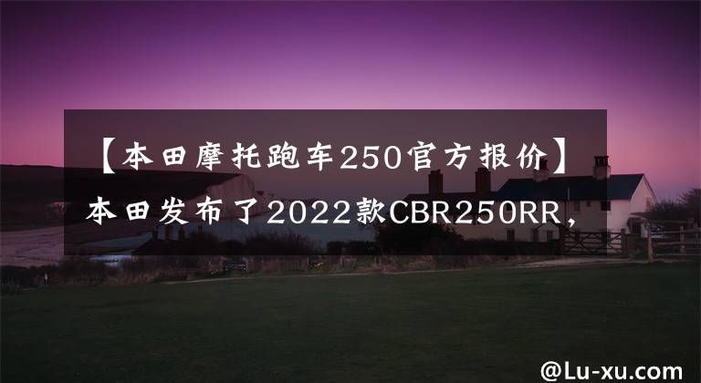 【本田摩托跑车250官方报价】本田发布了2022款CBR250RR，长得帅，跑得快，但价格也很贵。
