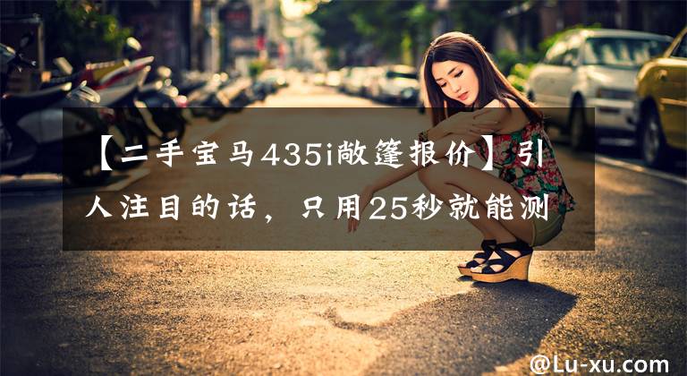 【二手宝马435i敞篷报价】引人注目的话，只用25秒就能测量宝马435i敞篷车的豪华程度