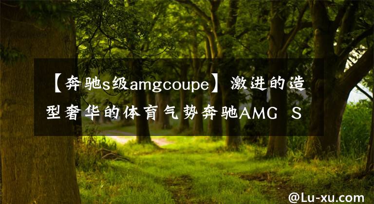 【奔驰s级amgcoupe】激进的造型奢华的体育气势奔驰AMG  S63 Coupe非常气派，很有面子。