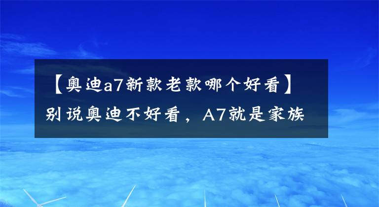 【奥迪a7新款老款哪个好看】别说奥迪不好看，A7就是家族中的“帅崽”，人见人爱