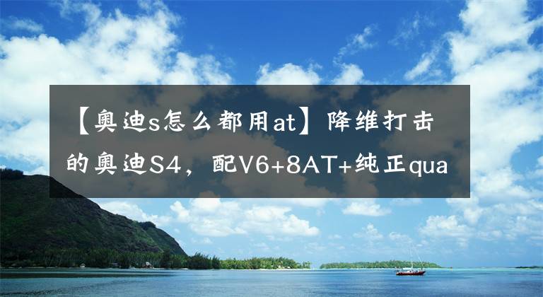 【奥迪s怎么都用at】降维打击的奥迪S4，配V6+8AT+纯正quattro，4秒多破百，还能家用