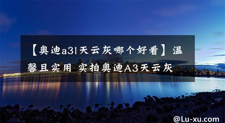 【奥迪a3l天云灰哪个好看】温馨且实用 实拍奥迪A3天云灰 特价车限时抢购