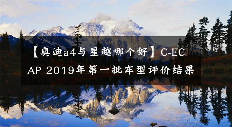 【奥迪a4与星越哪个好】C-ECAP 2019年第一批车型评价结果出炉 吉利嘉际星越超越奥迪宝马