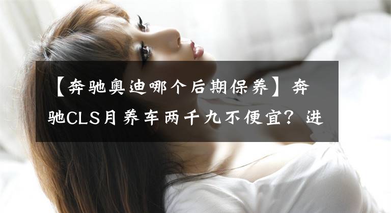 【奔驰奥迪哪个后期保养】奔驰CLS月养车两千九不便宜？进口奥迪A7:俺也一样