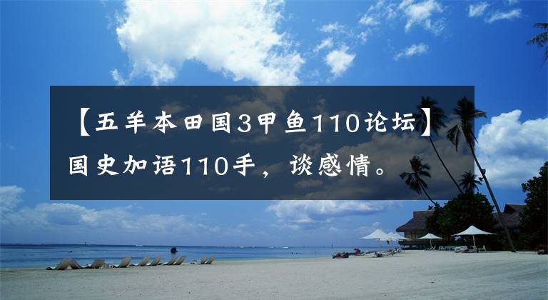 【五羊本田国3甲鱼110论坛】国史加语110手，谈感情。